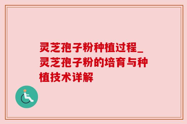 灵芝孢子粉种植过程_灵芝孢子粉的培育与种植技术详解