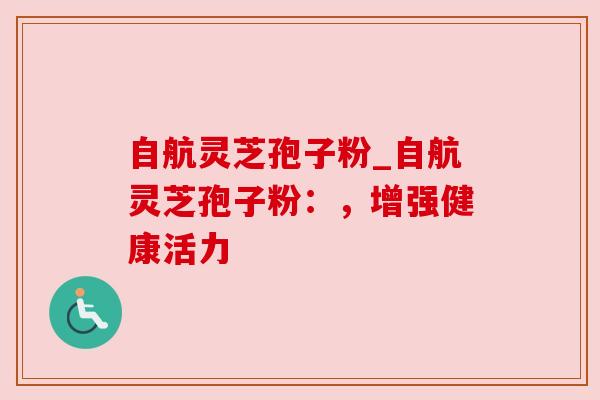 自航灵芝孢子粉_自航灵芝孢子粉:,增强健康活力