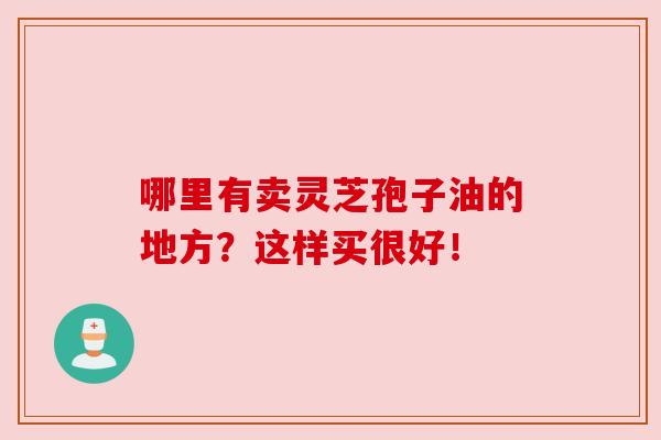 哪里有卖灵芝孢子油的地方？这样买很好！
