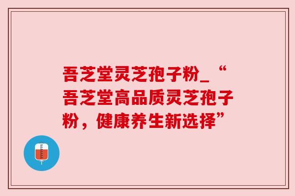 吾芝堂灵芝孢子粉_“吾芝堂高品质灵芝孢子粉，健康养生新选择”