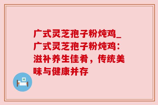 广式灵芝孢子粉炖鸡_广式灵芝孢子粉炖鸡：滋补养生佳肴，传统美味与健康并存