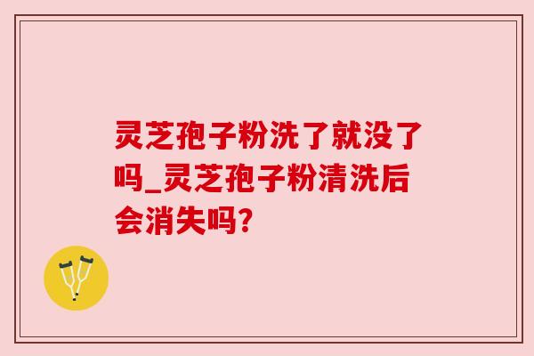灵芝孢子粉洗了就没了吗_灵芝孢子粉清洗后会消失吗?