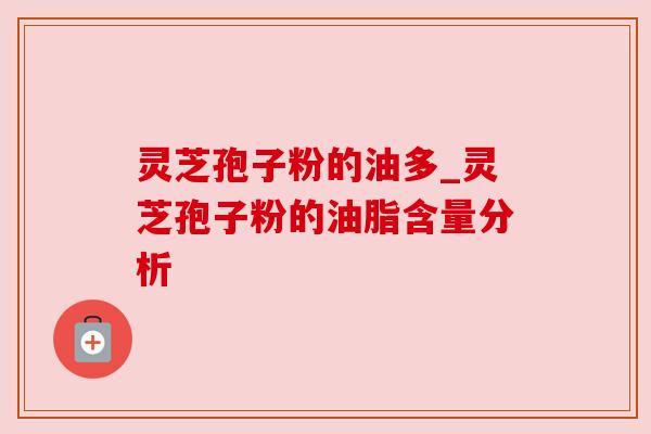灵芝孢子粉的油多_灵芝孢子粉的油脂含量分析
