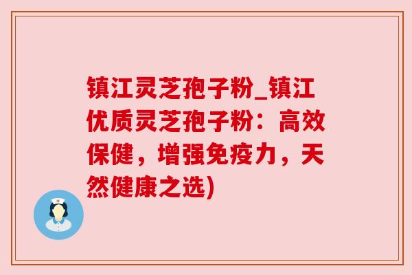 镇江灵芝孢子粉_镇江优质灵芝孢子粉:高效保健,增强免疫力,天然健康之选)