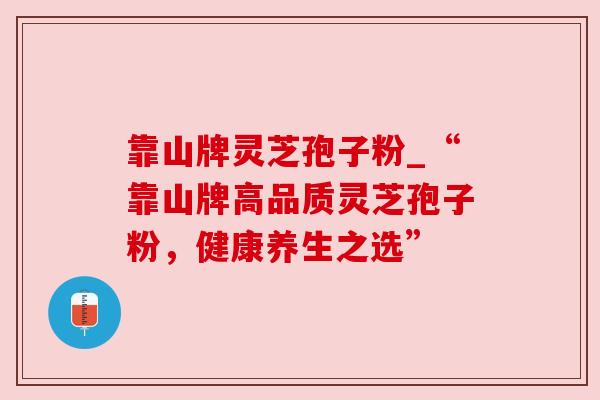 靠山牌灵芝孢子粉_“靠山牌高品质灵芝孢子粉,健康养生之选”