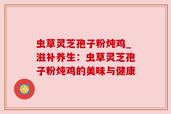 虫草灵芝孢子粉炖鸡_滋补养生：虫草灵芝孢子粉炖鸡的美味与健康