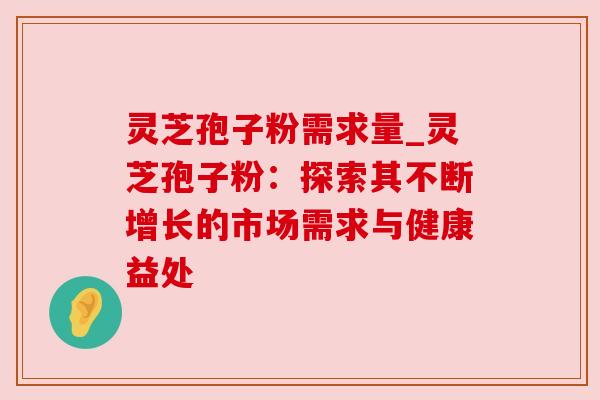 灵芝孢子粉需求量_灵芝孢子粉:探索其不断增长的市场需求与健康益处