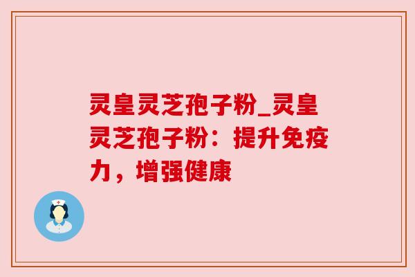 灵皇灵芝孢子粉_灵皇灵芝孢子粉:提升免疫力,增强健康