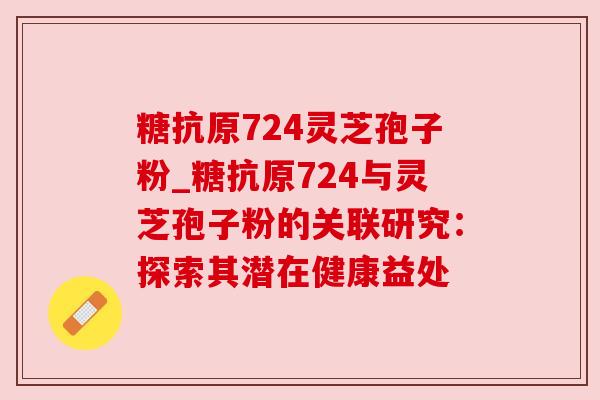 糖抗原724灵芝孢子粉_糖抗原724与灵芝孢子粉的关联研究:探索其潜在健康益处
