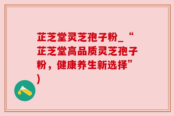 芷芝堂灵芝孢子粉_“芷芝堂高品质灵芝孢子粉，健康养生新选择”)