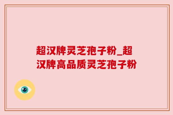 超汉牌灵芝孢子粉_超汉牌高品质灵芝孢子粉