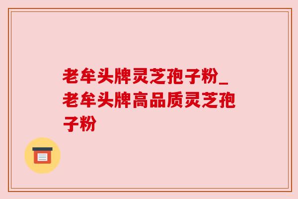老牟头牌灵芝孢子粉_老牟头牌高品质灵芝孢子粉