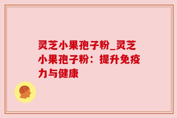 灵芝小果孢子粉_灵芝小果孢子粉:提升免疫力与健康
