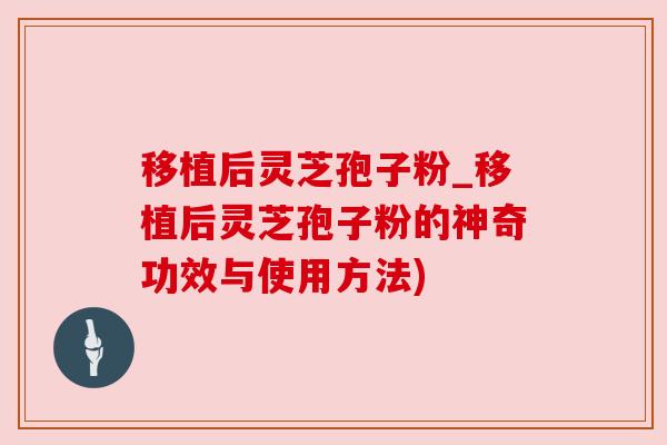移植后灵芝孢子粉_移植后灵芝孢子粉的神奇功效与使用方法)