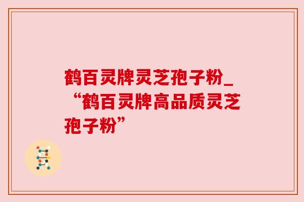 鹤百灵牌灵芝孢子粉_“鹤百灵牌高品质灵芝孢子粉”