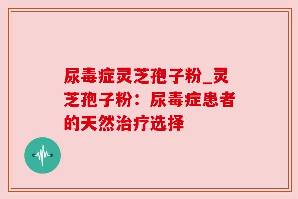 尿毒症灵芝孢子粉_灵芝孢子粉:尿毒症患者的天然治疗选择