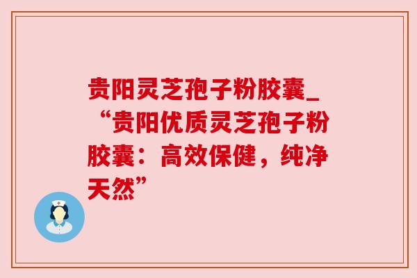 贵阳灵芝孢子粉胶囊_“贵阳优质灵芝孢子粉胶囊:高效保健,纯净天然”