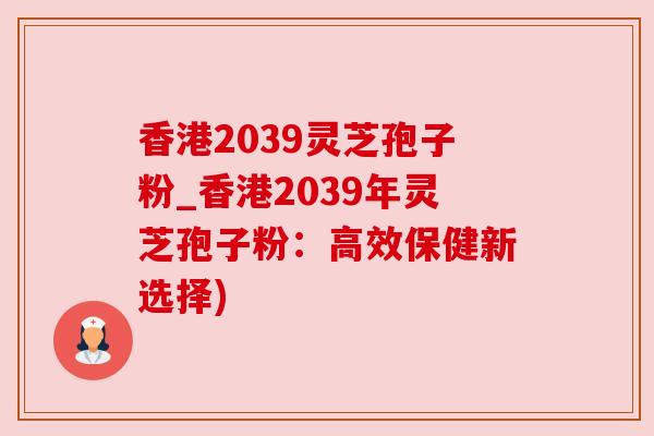 香港2039灵芝孢子粉_香港2039年灵芝孢子粉:高效保健新选择)