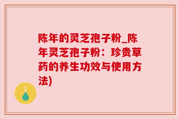 陈年的灵芝孢子粉_陈年灵芝孢子粉:珍贵草药的养生功效与使用方法)