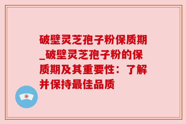 破壁灵芝孢子粉保质期_破壁灵芝孢子粉的保质期及其重要性:了解并保持最佳品质