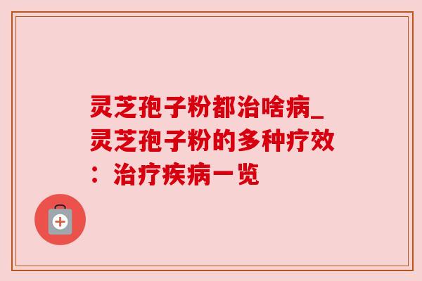灵芝孢子粉都治啥病_灵芝孢子粉的多种疗效:治疗疾病一览