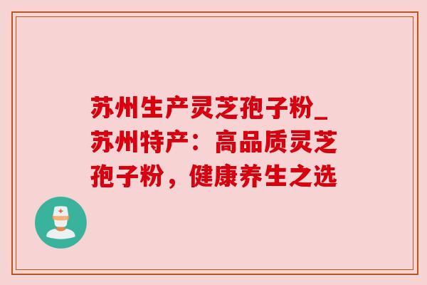 苏州生产灵芝孢子粉_苏州特产:高品质灵芝孢子粉,健康养生之选
