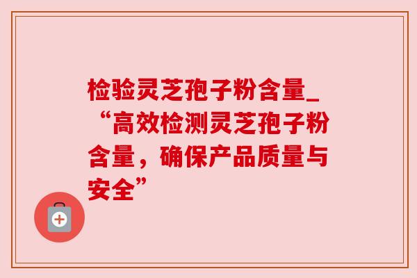 检验灵芝孢子粉含量_“高效检测灵芝孢子粉含量,确保产品质量与安全”