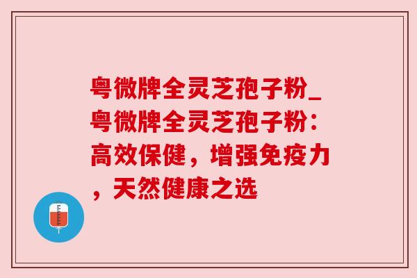 粤微牌全灵芝孢子粉_粤微牌全灵芝孢子粉：高效保健，增强免疫力，天然健康之选