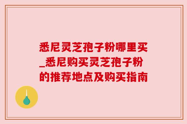 悉尼灵芝孢子粉哪里买_悉尼购买灵芝孢子粉的推荐地点及购买指南