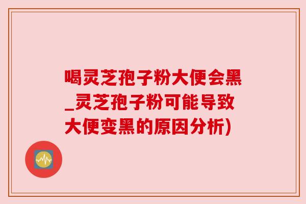 喝灵芝孢子粉大便会黑_灵芝孢子粉可能导致大便变黑的原因分析)