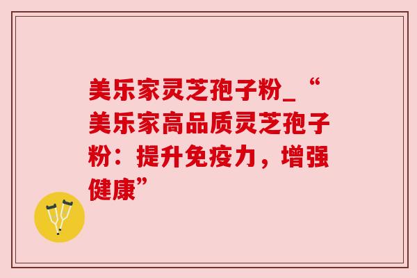 美乐家灵芝孢子粉_“美乐家高品质灵芝孢子粉:提升免疫力,增强健康”