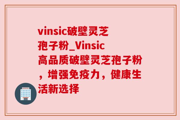 vinsic破壁灵芝孢子粉_Vinsic高品质破壁灵芝孢子粉,增强免疫力,健康生活新选择