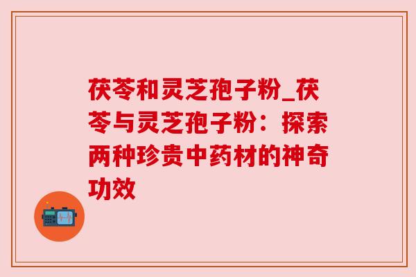 茯苓和灵芝孢子粉_茯苓与灵芝孢子粉:探索两种珍贵中药材的神奇功效