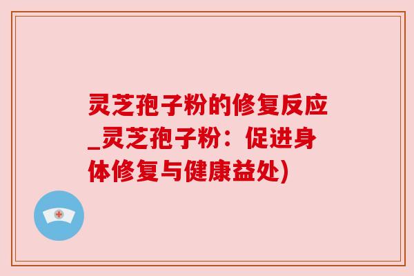 灵芝孢子粉的修复反应_灵芝孢子粉：促进身体修复与健康益处)