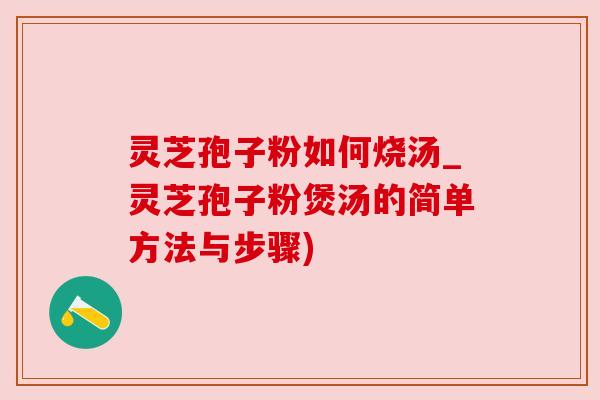 灵芝孢子粉如何烧汤_灵芝孢子粉煲汤的简单方法与步骤)