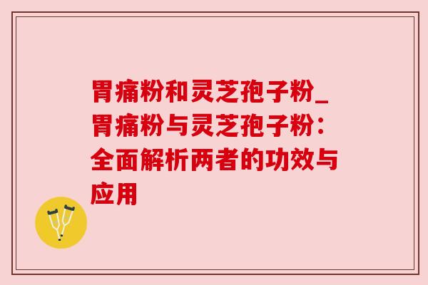 胃痛粉和灵芝孢子粉_胃痛粉与灵芝孢子粉：全面解析两者的功效与应用