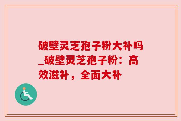 破壁灵芝孢子粉大补吗_破壁灵芝孢子粉:高效滋补,全面大补