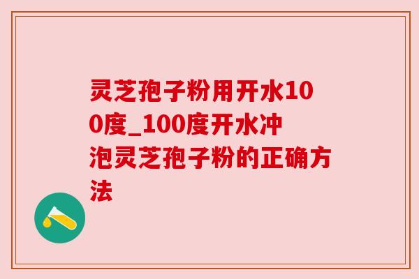 灵芝孢子粉用开水100度_100度开水冲泡灵芝孢子粉的正确方法