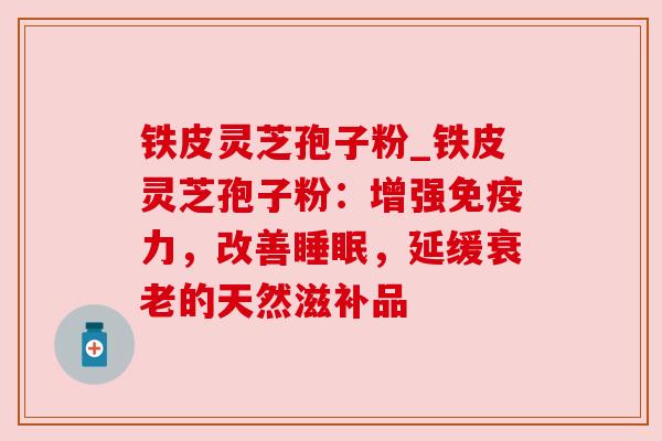 铁皮灵芝孢子粉_铁皮灵芝孢子粉：增强免疫力，改善睡眠，延缓衰老的天然滋补品
