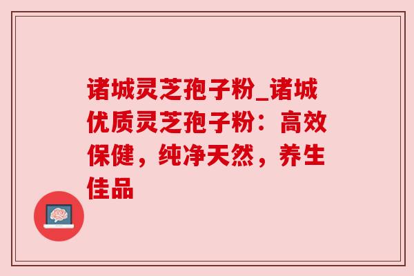 诸城灵芝孢子粉_诸城优质灵芝孢子粉：高效保健，纯净天然，养生佳品