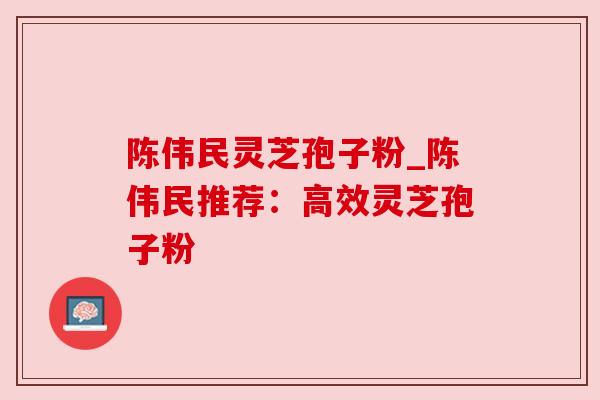 陈伟民灵芝孢子粉_陈伟民推荐:高效灵芝孢子粉