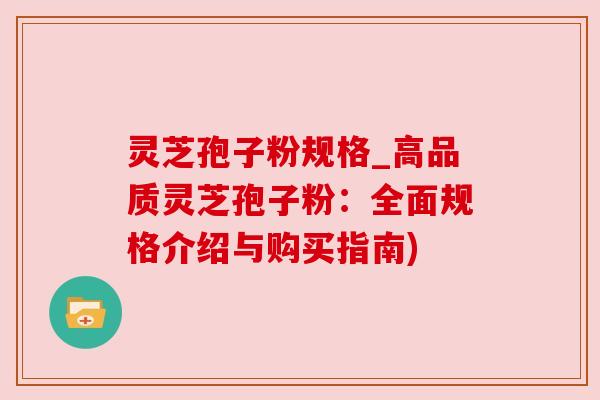 灵芝孢子粉规格_高品质灵芝孢子粉:全面规格介绍与购买指南)