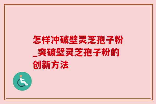 怎样冲破壁灵芝孢子粉_突破壁灵芝孢子粉的创新方法