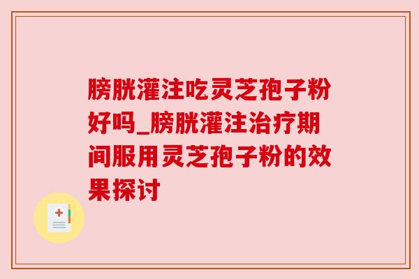 膀胱灌注吃灵芝孢子粉好吗_膀胱灌注治疗期间服用灵芝孢子粉的效果探讨