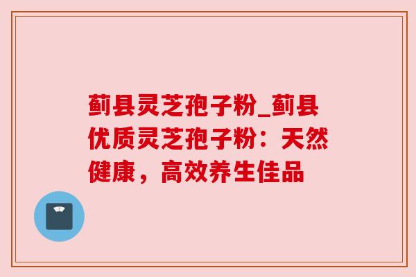 蓟县灵芝孢子粉_蓟县优质灵芝孢子粉：天然健康，高效养生佳品