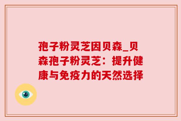 孢子粉灵芝因贝森_贝森孢子粉灵芝：提升健康与免疫力的天然选择