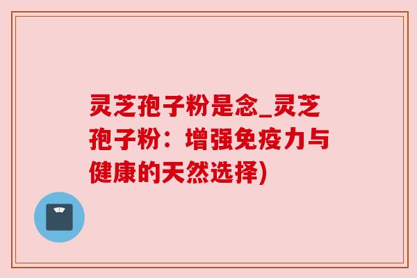 灵芝孢子粉是念_灵芝孢子粉:增强免疫力与健康的天然选择)