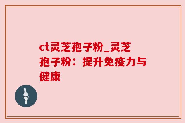 ct灵芝孢子粉_灵芝孢子粉:提升免疫力与健康