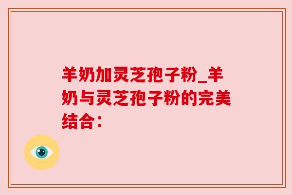 羊奶加灵芝孢子粉_羊奶与灵芝孢子粉的完美结合: