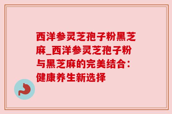 西洋参灵芝孢子粉黑芝麻_西洋参灵芝孢子粉与黑芝麻的完美结合:健康养生新选择